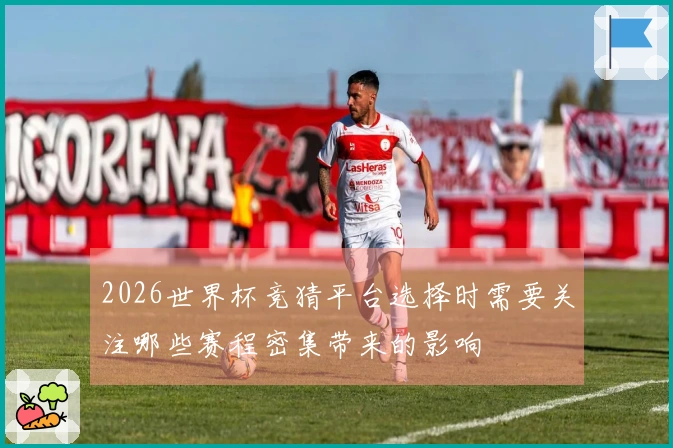 2026世界杯竞猜平台选择时需要关注哪些赛程密集带来的影响