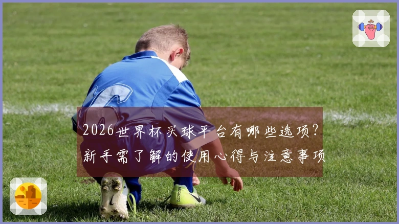 2026世界杯买球平台有哪些选项？新手需了解的使用心得与注意事项