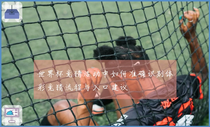 世界杯竞猜活动中如何准确识别体彩竞猜流程与入口建议