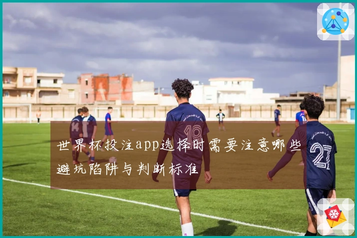 世界杯投注app选择时需要注意哪些避坑陷阱与判断标准