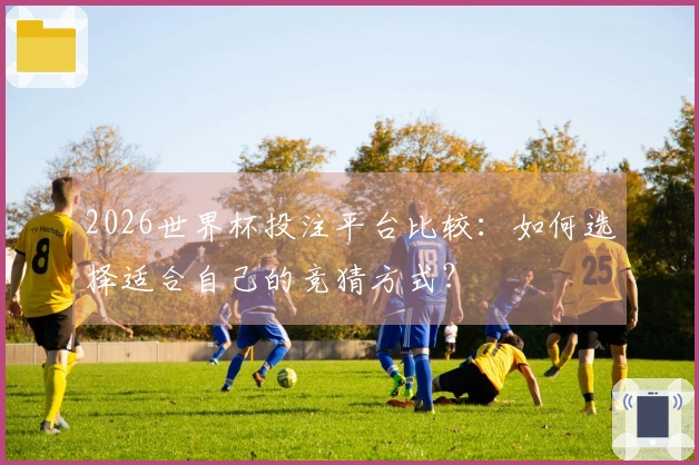 2026世界杯投注平台比较：如何选择适合自己的竞猜方式？
