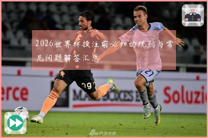 2026世界杯投注前必知的规则与常见问题解答汇总