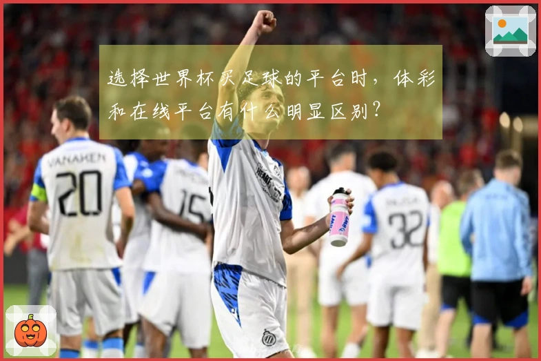 选择世界杯买足球的平台时，体彩和在线平台有什么明显区别？