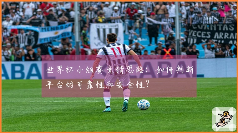 世界杯小组赛竞猜思路：如何判断平台的可靠性和安全性？