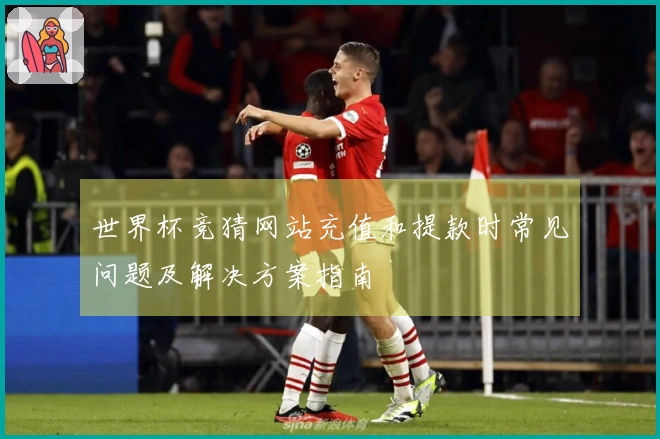 世界杯竞猜网站充值和提款时常见问题及解决方案指南
