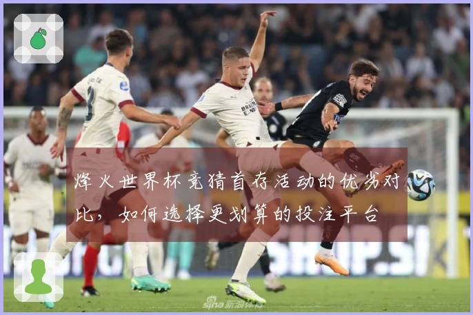 烽火世界杯竞猜首存活动的优劣对比，如何选择更划算的投注平台
