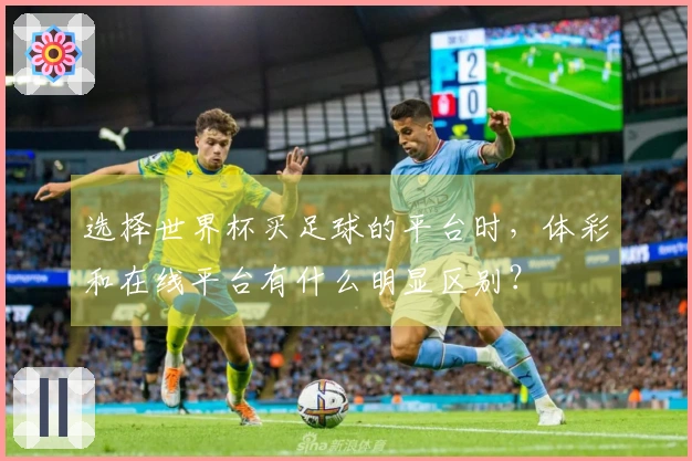 选择世界杯买足球的平台时，体彩和在线平台有什么明显区别？