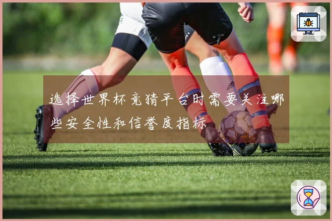 选择世界杯竞猜平台时需要关注哪些安全性和信誉度指标