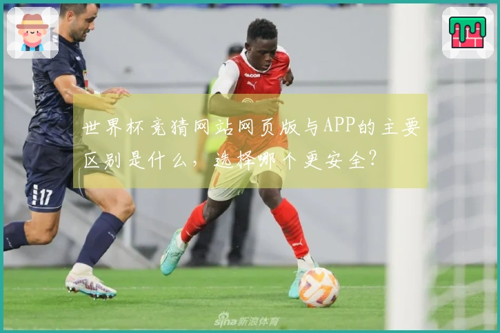 世界杯竞猜网站网页版与APP的主要区别是什么，选择哪个更安全？
