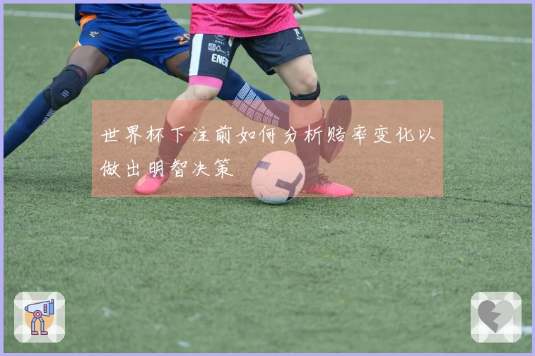 世界杯下注前如何分析赔率变化以做出明智决策