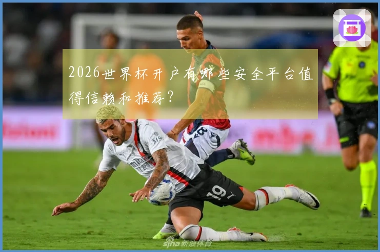 2026世界杯开户有哪些安全平台值得信赖和推荐？