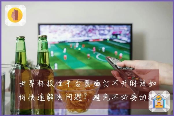 世界杯投注平台页面打不开时该如何快速解决问题？避免不必要的损失技巧分享