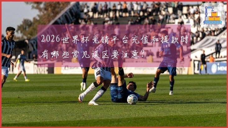 2026世界杯竞猜平台充值和提款时有哪些常见误区要注意？