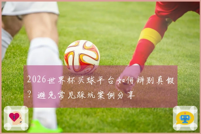 2026世界杯买球平台如何辨别真假？避免常见踩坑案例分享