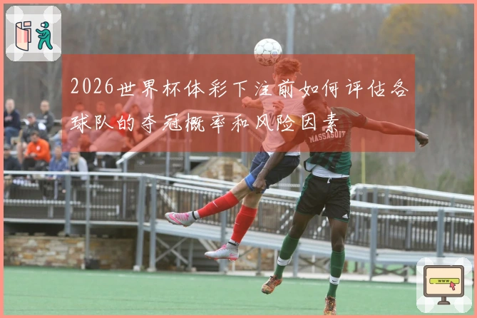 2026世界杯体彩下注前如何评估各球队的夺冠概率和风险因素