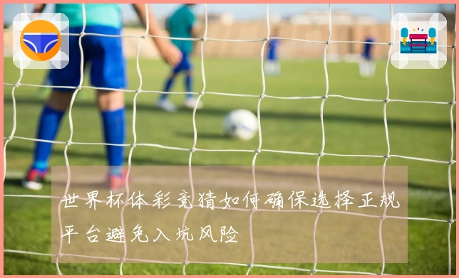 世界杯体彩竞猜如何确保选择正规平台避免入坑风险