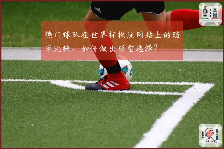热门球队在世界杯投注网站上的赔率比较，如何做出明智选择？