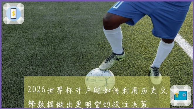 2026世界杯开户时如何利用历史交锋数据做出更明智的投注决策