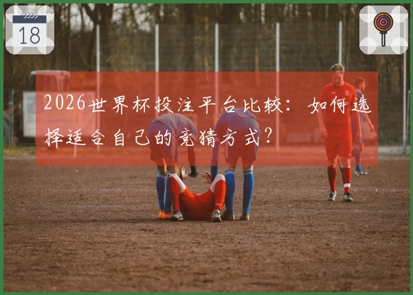 2026世界杯投注平台比较：如何选择适合自己的竞猜方式？