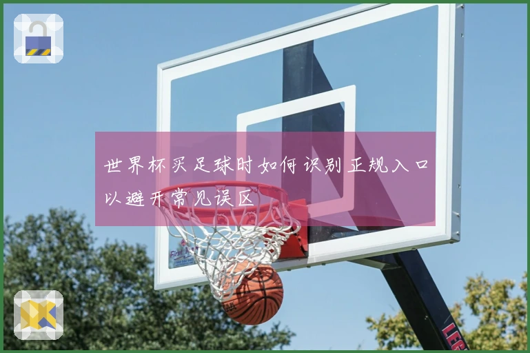 世界杯买足球时如何识别正规入口以避开常见误区