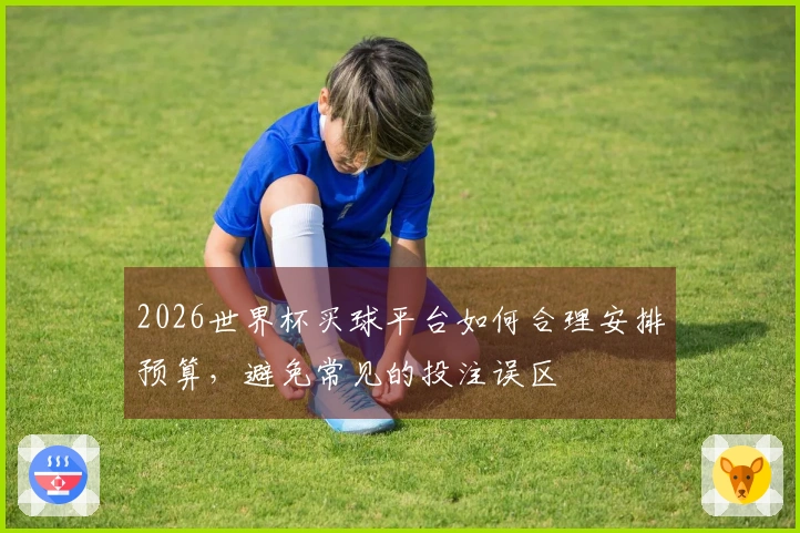 2026世界杯买球平台如何合理安排预算，避免常见的投注误区