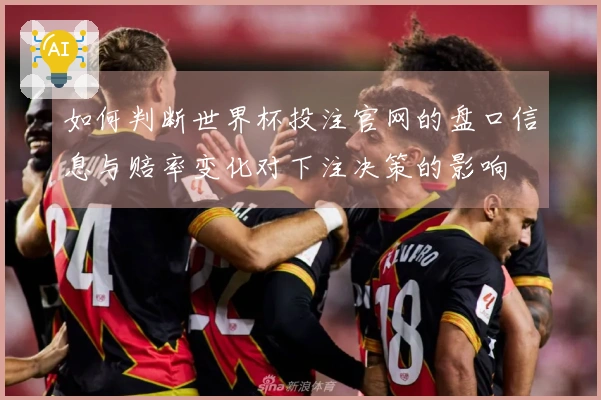 如何判断世界杯投注官网的盘口信息与赔率变化对下注决策的影响
