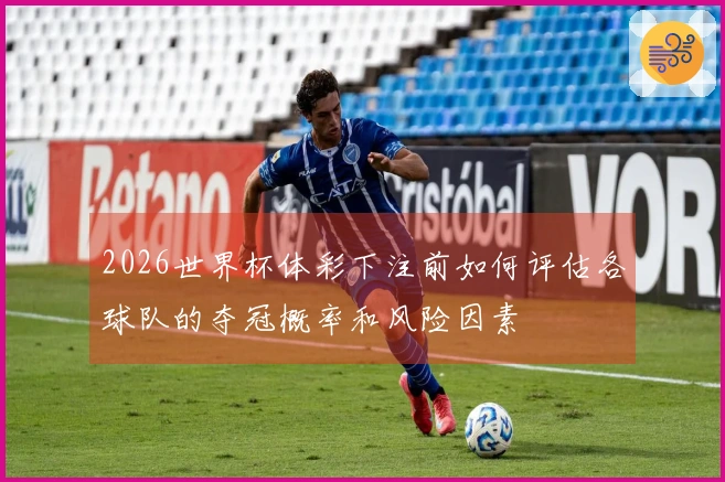 2026世界杯体彩下注前如何评估各球队的夺冠概率和风险因素
