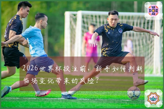 2026世界杯投注前，新手如何判断临场变化带来的风险？