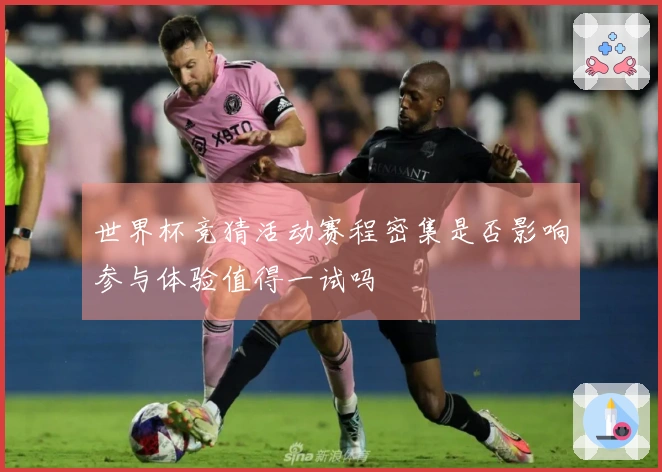 世界杯竞猜活动赛程密集是否影响参与体验值得一试吗