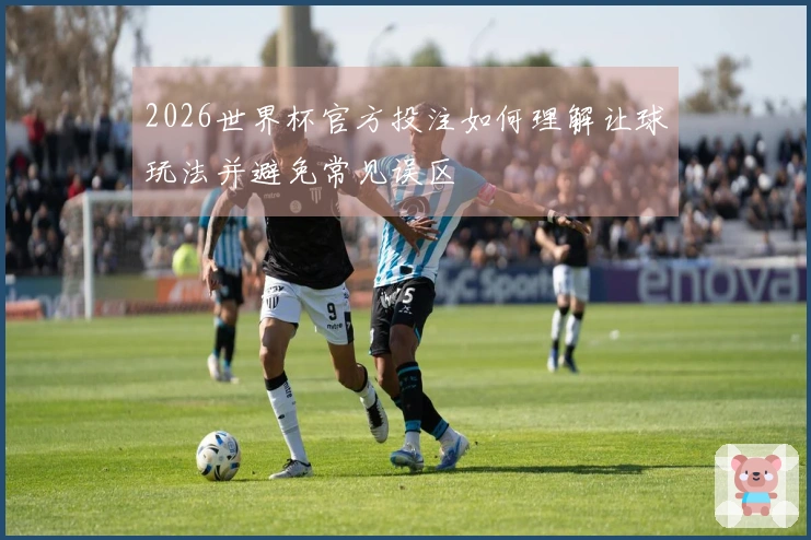 2026世界杯官方投注如何理解让球玩法并避免常见误区