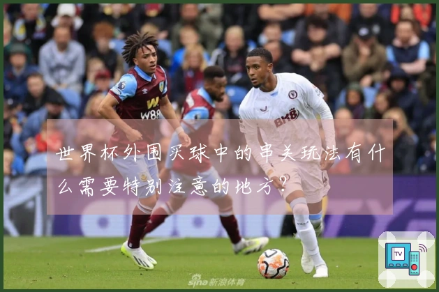 世界杯外围买球中的串关玩法有什么需要特别注意的地方？