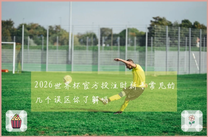 2026世界杯官方投注时新手常见的几个误区你了解吗