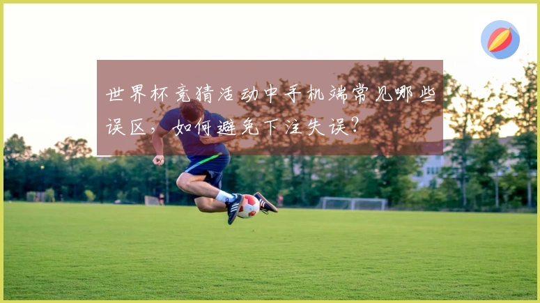 世界杯竞猜活动中手机端常见哪些误区，如何避免下注失误？
