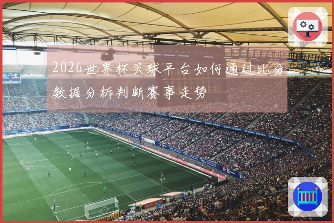 2026世界杯买球平台如何通过比分数据分析判断赛事走势