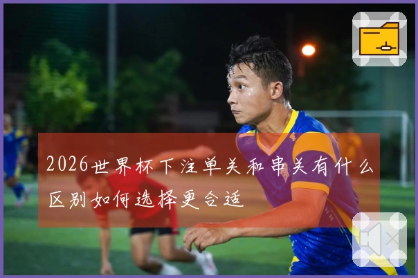 2026世界杯下注单关和串关有什么区别如何选择更合适