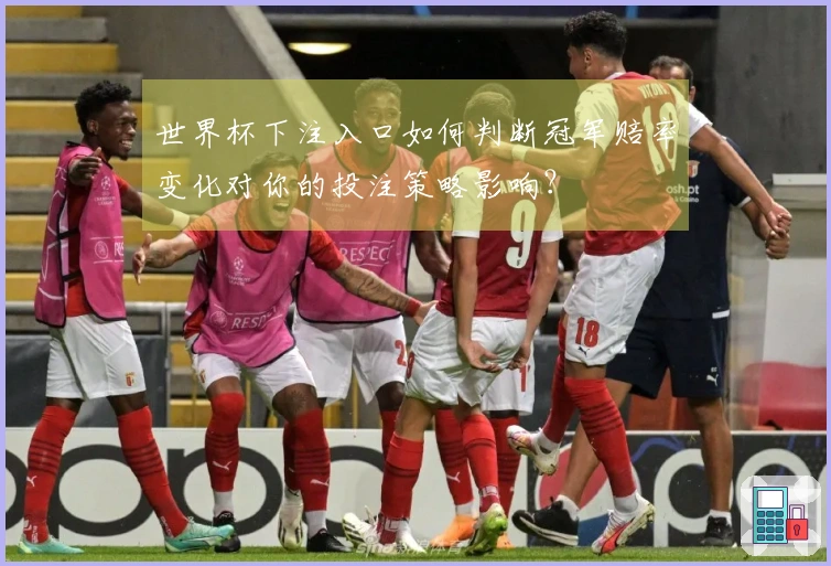 世界杯下注入口如何判断冠军赔率变化对你的投注策略影响？