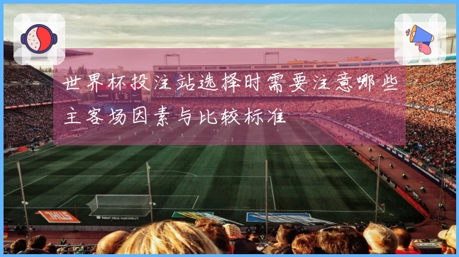 世界杯投注站选择时需要注意哪些主客场因素与比较标准