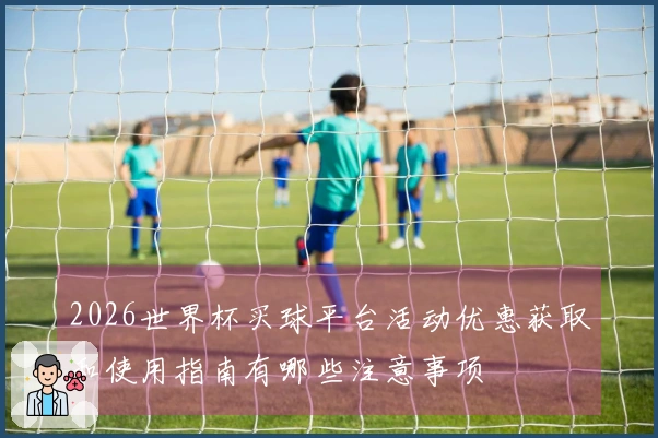 2026世界杯买球平台活动优惠获取和使用指南有哪些注意事项