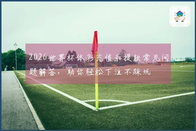 2026世界杯体彩充值和提款常见问题解答，助你轻松下注不踩坑