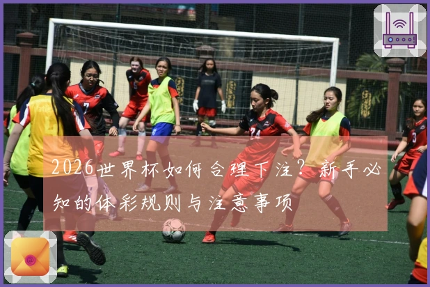 2026世界杯如何合理下注？新手必知的体彩规则与注意事项