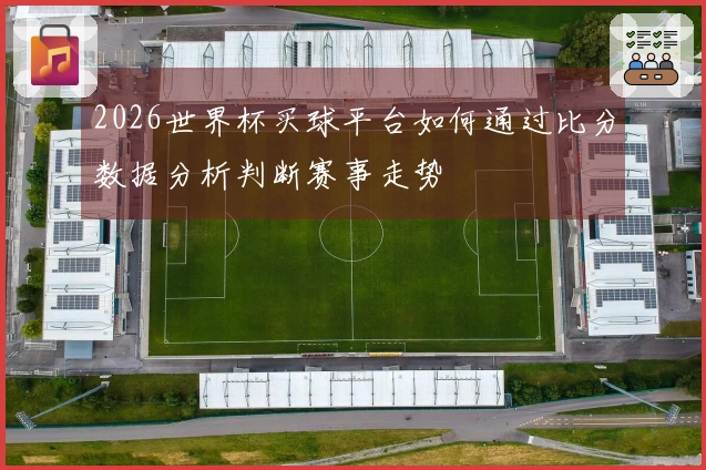 2026世界杯买球平台如何通过比分数据分析判断赛事走势