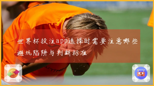 世界杯投注app选择时需要注意哪些避坑陷阱与判断标准