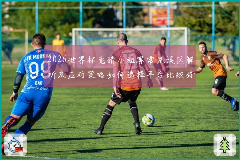 2026世界杯竞猜小组赛常见误区解析及应对策略如何选择平台比较好