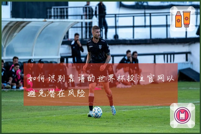如何识别靠谱的世界杯投注官网以避免潜在风险