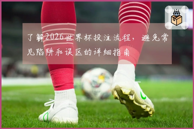 了解2026世界杯投注流程，避免常见陷阱和误区的详细指南
