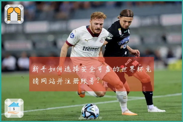 新手如何选择安全可靠的世界杯竞猜网站并注册账号？