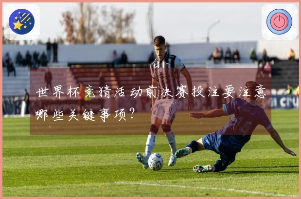 世界杯竞猜活动前决赛投注要注意哪些关键事项？