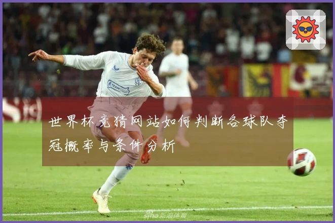 世界杯竞猜网站如何判断各球队夺冠概率与条件分析