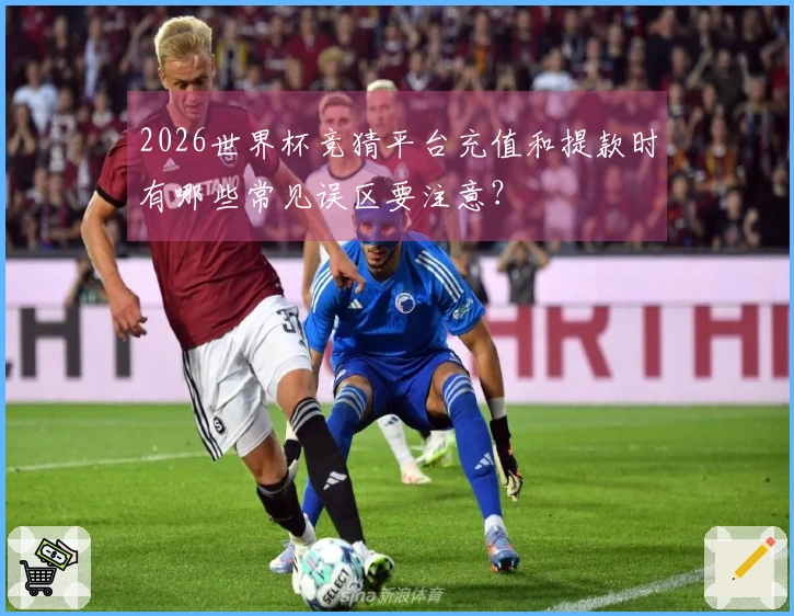 2026世界杯竞猜平台充值和提款时有哪些常见误区要注意？