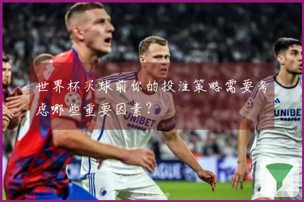 世界杯买球前你的投注策略需要考虑哪些重要因素？